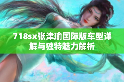 718sx张津瑜国际版车型详解与独特魅力解析