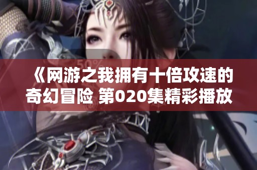 《网游之我拥有十倍攻速的奇幻冒险 第020集精彩播放》