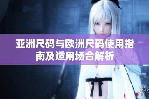 亚洲尺码与欧洲尺码使用指南及适用场合解析