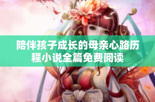 陪伴孩子成长的母亲心路历程小说全篇免费阅读