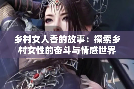 乡村女人香的故事：探索乡村女性的奋斗与情感世界