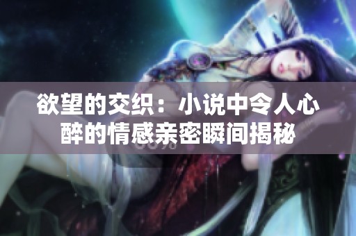 欲望的交织：小说中令人心醉的情感亲密瞬间揭秘
