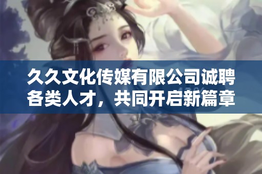 久久文化传媒有限公司诚聘各类人才，共同开启新篇章