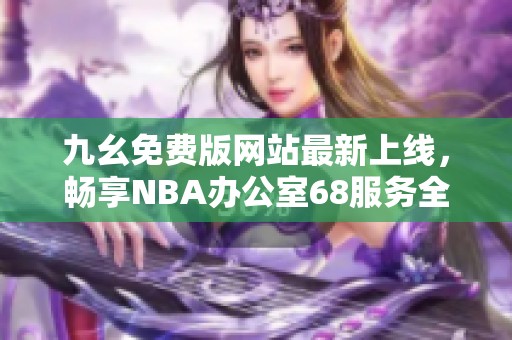 九幺免费版网站最新上线，畅享NBA办公室68服务全攻略