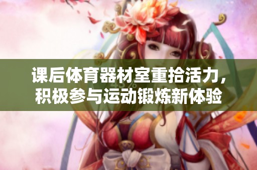 课后体育器材室重拾活力，积极参与运动锻炼新体验