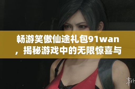 畅游笑傲仙途礼包91wan，揭秘游戏中的无限惊喜与乐趣