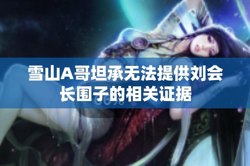 雪山A哥坦承无法提供刘会长围子的相关证据