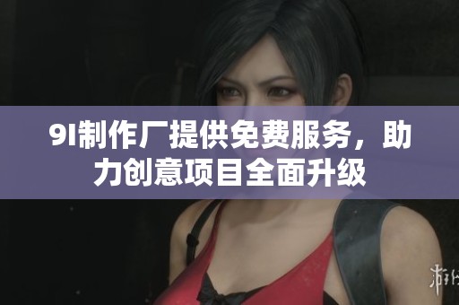9I制作厂提供免费服务，助力创意项目全面升级