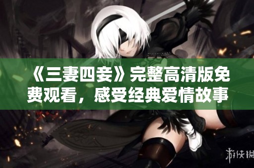 《三妻四妾》完整高清版免费观看，感受经典爱情故事的魅力