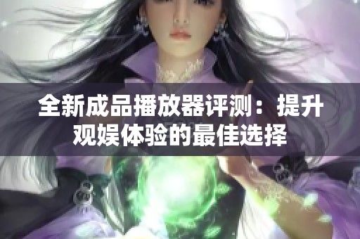全新成品播放器评测：提升观娱体验的最佳选择