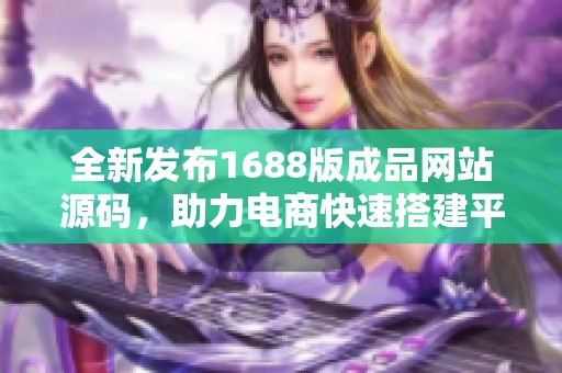 全新发布1688版成品网站源码，助力电商快速搭建平台