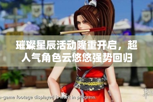 璀璨星辰活动隆重开启，超人气角色云悠悠强势回归