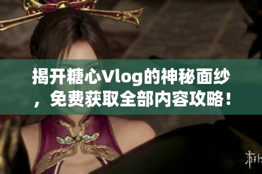 揭开糖心Vlog的神秘面纱，免费获取全部内容攻略！