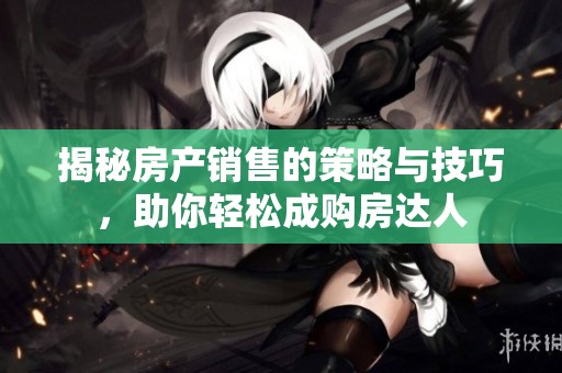 揭秘房产销售的策略与技巧，助你轻松成购房达人