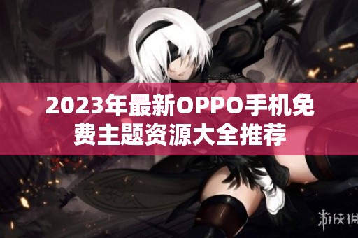 2023年最新OPPO手机免费主题资源大全推荐