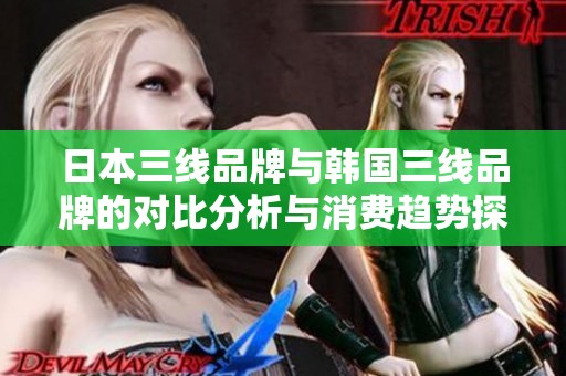 日本三线品牌与韩国三线品牌的对比分析与消费趋势探讨