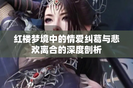 红楼梦境中的情爱纠葛与悲欢离合的深度剖析