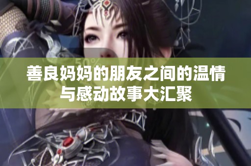善良妈妈的朋友之间的温情与感动故事大汇聚