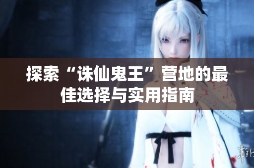 探索“诛仙鬼王”营地的最佳选择与实用指南
