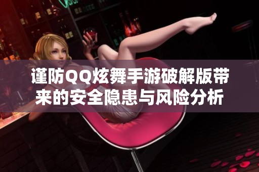 谨防QQ炫舞手游破解版带来的安全隐患与风险分析