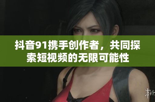 抖音91携手创作者，共同探索短视频的无限可能性