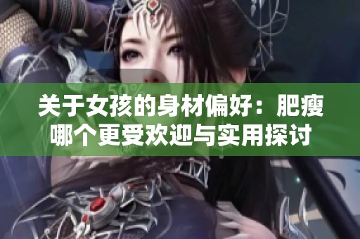 关于女孩的身材偏好：肥瘦哪个更受欢迎与实用探讨