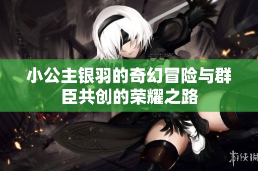 小公主银羽的奇幻冒险与群臣共创的荣耀之路