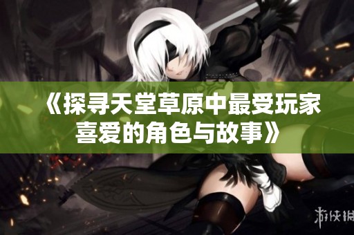 《探寻天堂草原中最受玩家喜爱的角色与故事》