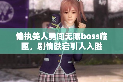 偏执美人勇闯无限boss藏匣，剧情跌宕引人入胜