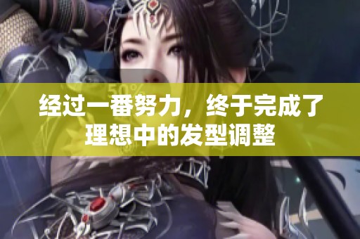经过一番努力，终于完成了理想中的发型调整