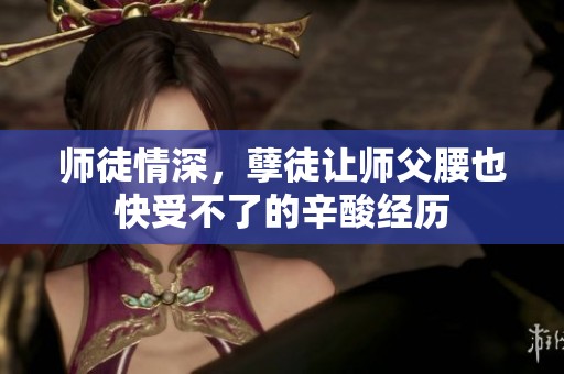 师徒情深，孽徒让师父腰也快受不了的辛酸经历