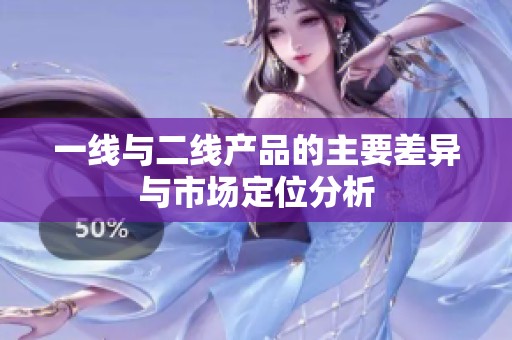 一线与二线产品的主要差异与市场定位分析
