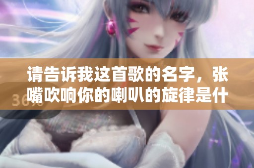 请告诉我这首歌的名字，张嘴吹响你的喇叭的旋律是什么