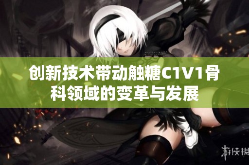 创新技术带动触糖C1V1骨科领域的变革与发展