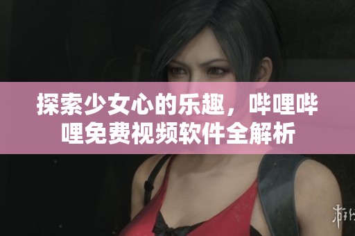 探索少女心的乐趣，哔哩哔哩免费视频软件全解析