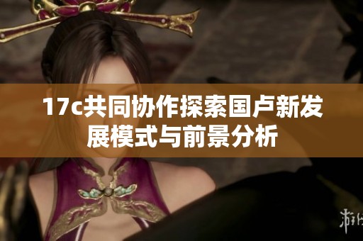 17c共同协作探索国卢新发展模式与前景分析