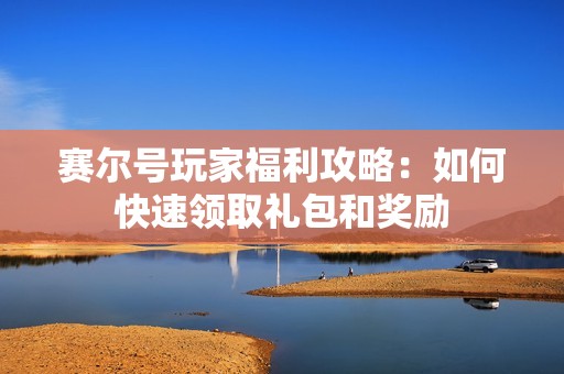 赛尔号玩家福利攻略：如何快速领取礼包和奖励