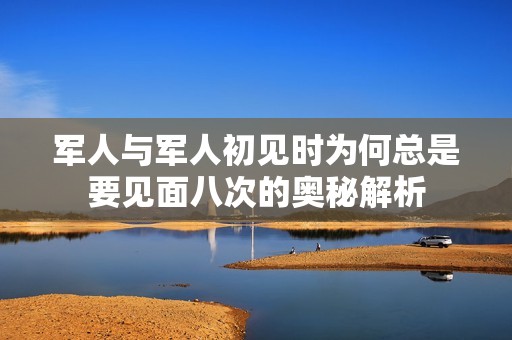 军人与军人初见时为何总是要见面八次的奥秘解析