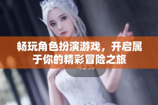 畅玩角色扮演游戏，开启属于你的精彩冒险之旅