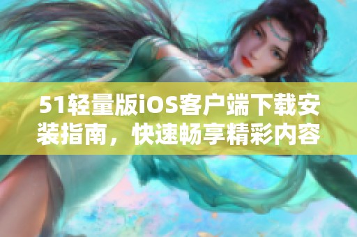 51轻量版iOS客户端下载安装指南，快速畅享精彩内容