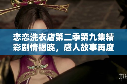 恋恋洗衣店第二季第九集精彩剧情揭晓，感人故事再度上演
