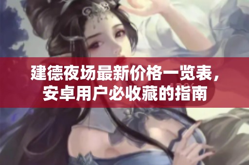 建德夜场最新价格一览表，安卓用户必收藏的指南