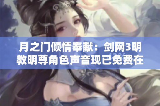 月之门倾情奉献：剑网3明教明尊角色声音现已免费在线收听
