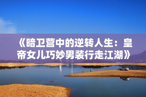 《暗卫营中的逆转人生：皇帝女儿巧妙男装行走江湖》