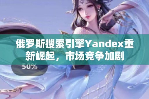 俄罗斯搜索引擎Yandex重新崛起，市场竞争加剧