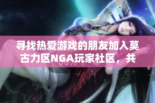 寻找热爱游戏的朋友加入莫古力区NGA玩家社区，共同探讨分享心得