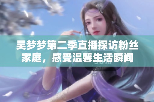 吴梦梦第二季直播探访粉丝家庭，感受温馨生活瞬间