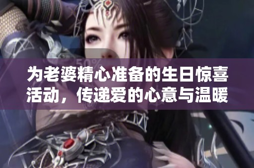为老婆精心准备的生日惊喜活动，传递爱的心意与温暖