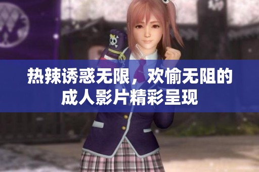 热辣诱惑无限，欢愉无阻的成人影片精彩呈现