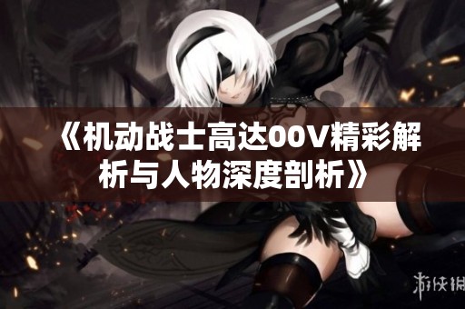 《机动战士高达00V精彩解析与人物深度剖析》